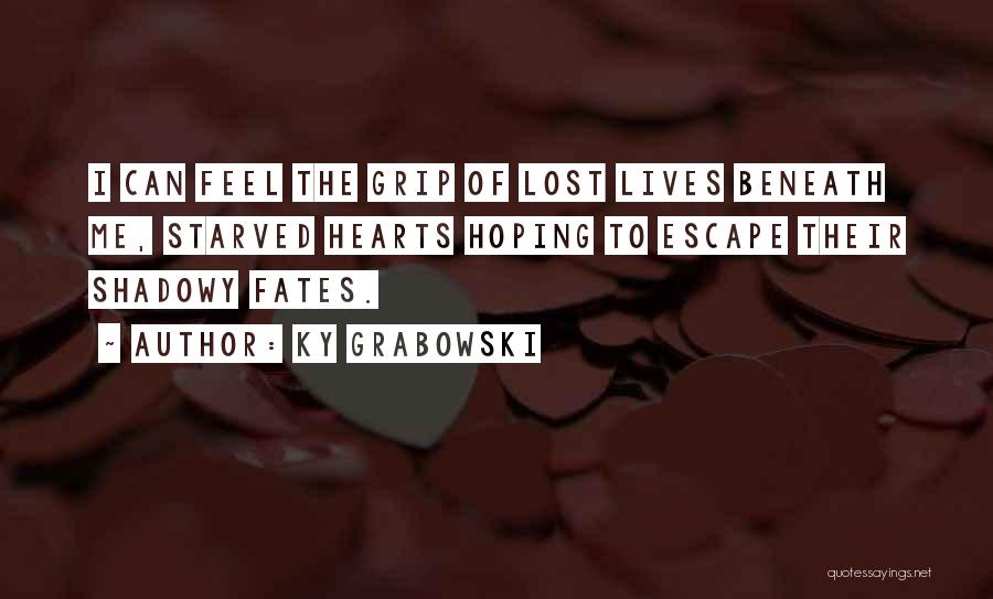 Ky Grabowski Quotes: I Can Feel The Grip Of Lost Lives Beneath Me, Starved Hearts Hoping To Escape Their Shadowy Fates.