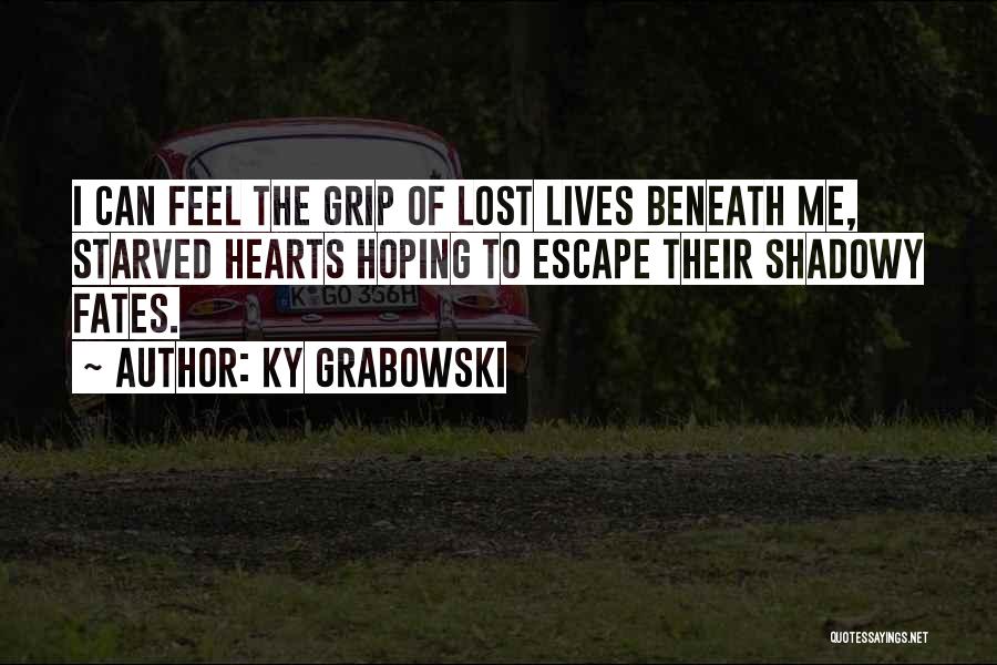 Ky Grabowski Quotes: I Can Feel The Grip Of Lost Lives Beneath Me, Starved Hearts Hoping To Escape Their Shadowy Fates.