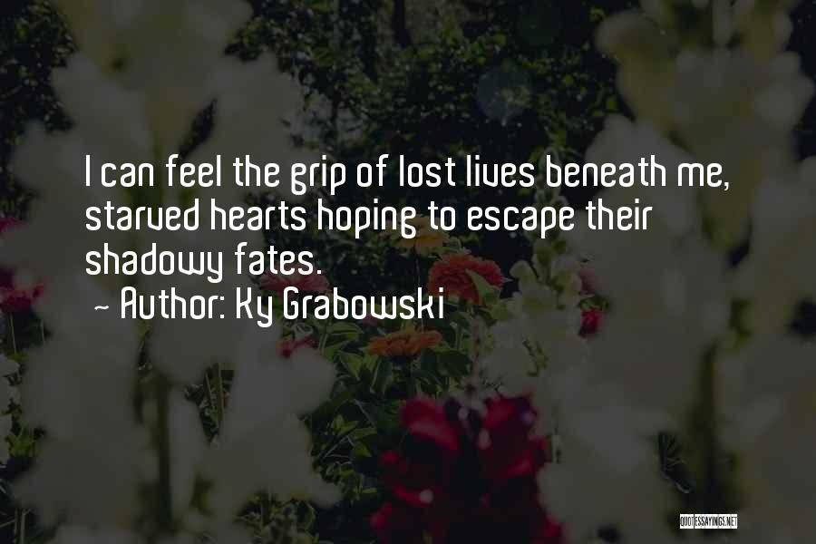 Ky Grabowski Quotes: I Can Feel The Grip Of Lost Lives Beneath Me, Starved Hearts Hoping To Escape Their Shadowy Fates.