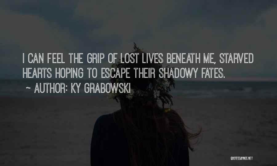 Ky Grabowski Quotes: I Can Feel The Grip Of Lost Lives Beneath Me, Starved Hearts Hoping To Escape Their Shadowy Fates.