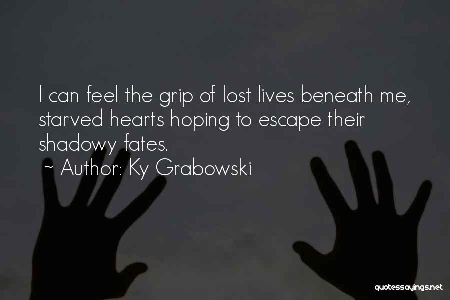 Ky Grabowski Quotes: I Can Feel The Grip Of Lost Lives Beneath Me, Starved Hearts Hoping To Escape Their Shadowy Fates.