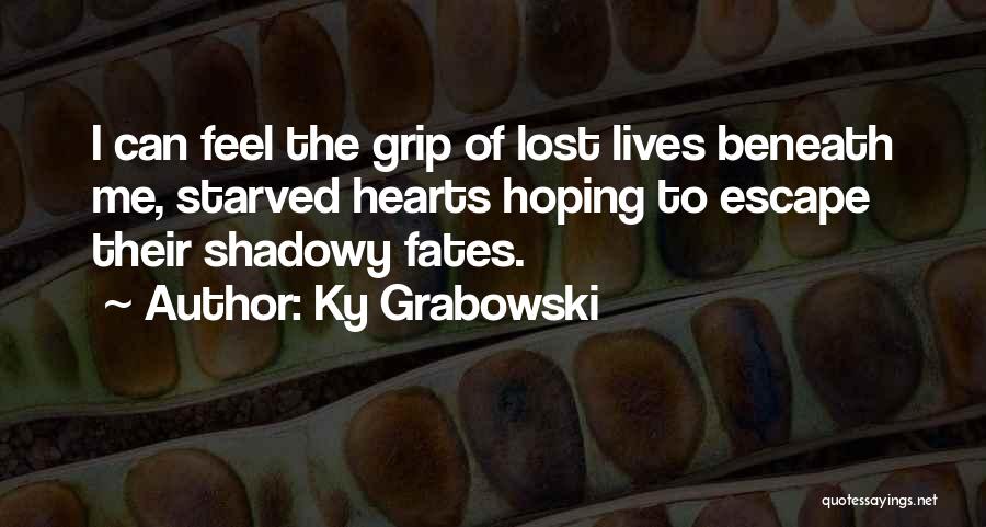 Ky Grabowski Quotes: I Can Feel The Grip Of Lost Lives Beneath Me, Starved Hearts Hoping To Escape Their Shadowy Fates.