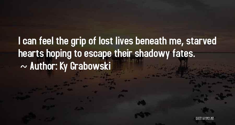 Ky Grabowski Quotes: I Can Feel The Grip Of Lost Lives Beneath Me, Starved Hearts Hoping To Escape Their Shadowy Fates.