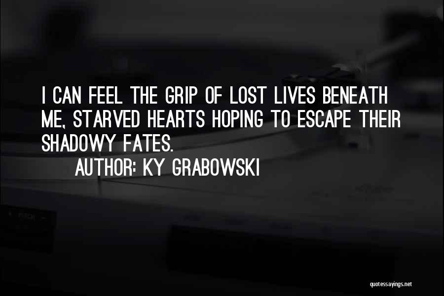 Ky Grabowski Quotes: I Can Feel The Grip Of Lost Lives Beneath Me, Starved Hearts Hoping To Escape Their Shadowy Fates.