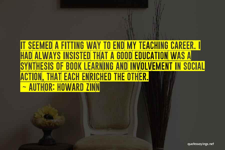 Howard Zinn Quotes: It Seemed A Fitting Way To End My Teaching Career. I Had Always Insisted That A Good Education Was A