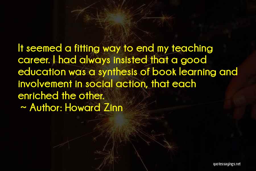 Howard Zinn Quotes: It Seemed A Fitting Way To End My Teaching Career. I Had Always Insisted That A Good Education Was A