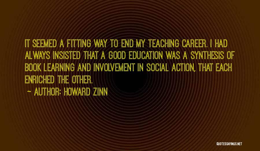 Howard Zinn Quotes: It Seemed A Fitting Way To End My Teaching Career. I Had Always Insisted That A Good Education Was A