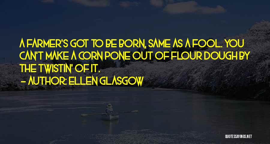 Ellen Glasgow Quotes: A Farmer's Got To Be Born, Same As A Fool. You Can't Make A Corn Pone Out Of Flour Dough