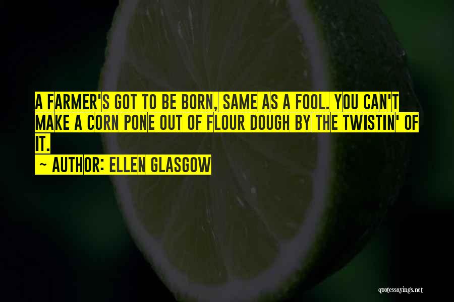 Ellen Glasgow Quotes: A Farmer's Got To Be Born, Same As A Fool. You Can't Make A Corn Pone Out Of Flour Dough