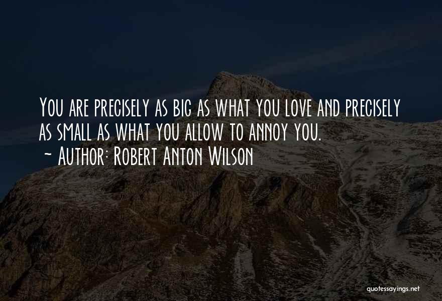 Robert Anton Wilson Quotes: You Are Precisely As Big As What You Love And Precisely As Small As What You Allow To Annoy You.