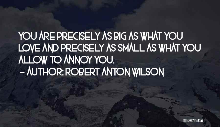 Robert Anton Wilson Quotes: You Are Precisely As Big As What You Love And Precisely As Small As What You Allow To Annoy You.