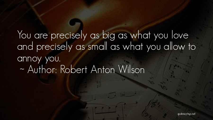 Robert Anton Wilson Quotes: You Are Precisely As Big As What You Love And Precisely As Small As What You Allow To Annoy You.