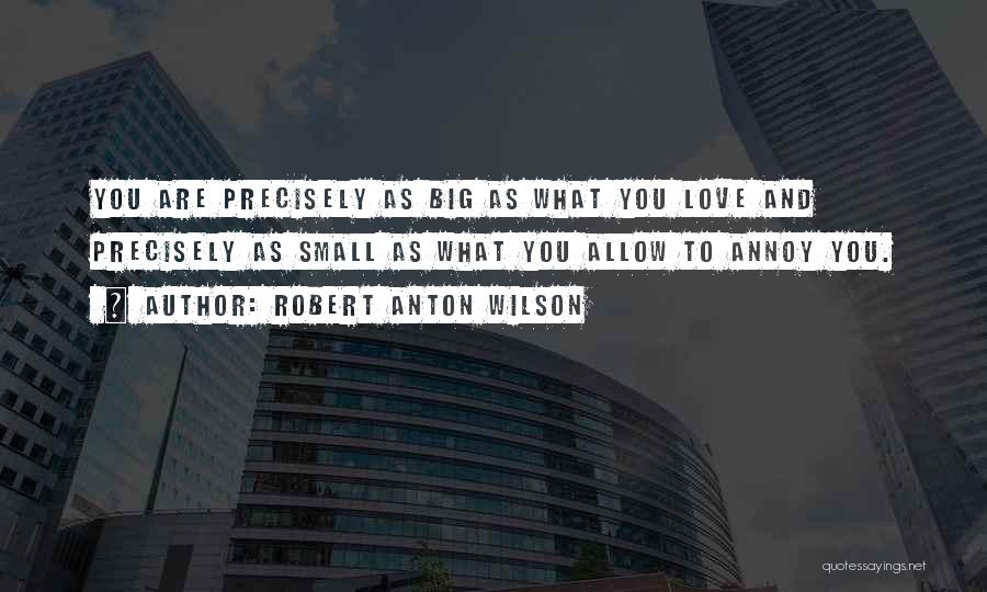 Robert Anton Wilson Quotes: You Are Precisely As Big As What You Love And Precisely As Small As What You Allow To Annoy You.