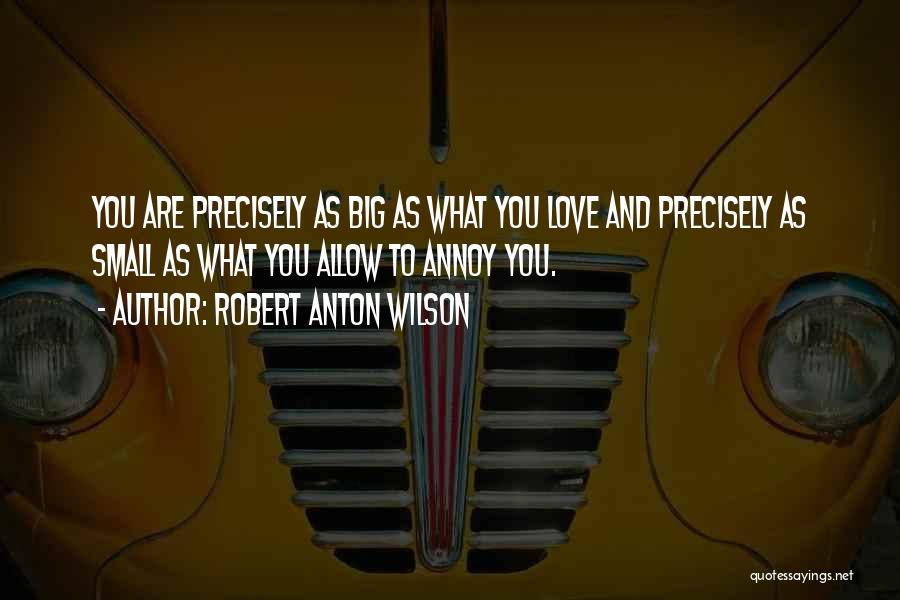 Robert Anton Wilson Quotes: You Are Precisely As Big As What You Love And Precisely As Small As What You Allow To Annoy You.