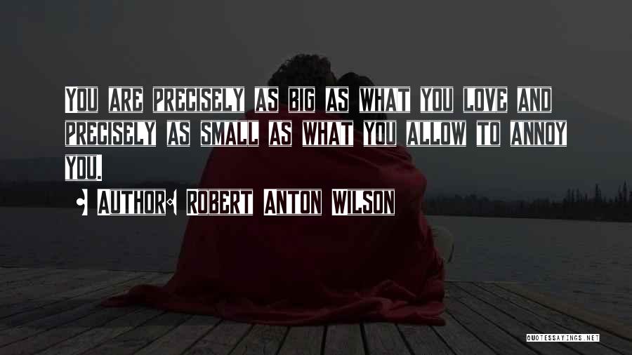 Robert Anton Wilson Quotes: You Are Precisely As Big As What You Love And Precisely As Small As What You Allow To Annoy You.