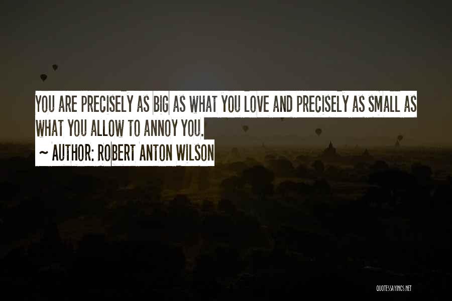 Robert Anton Wilson Quotes: You Are Precisely As Big As What You Love And Precisely As Small As What You Allow To Annoy You.