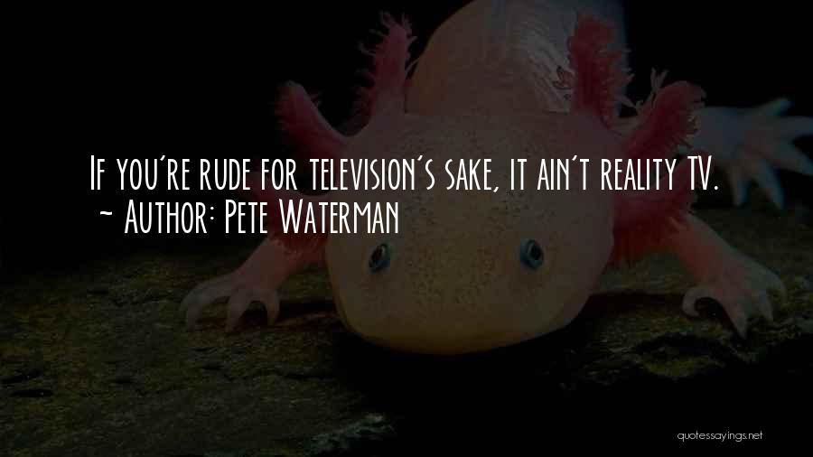 Pete Waterman Quotes: If You're Rude For Television's Sake, It Ain't Reality Tv.