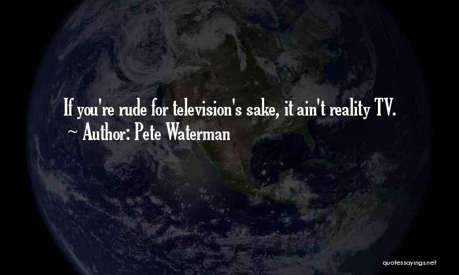 Pete Waterman Quotes: If You're Rude For Television's Sake, It Ain't Reality Tv.