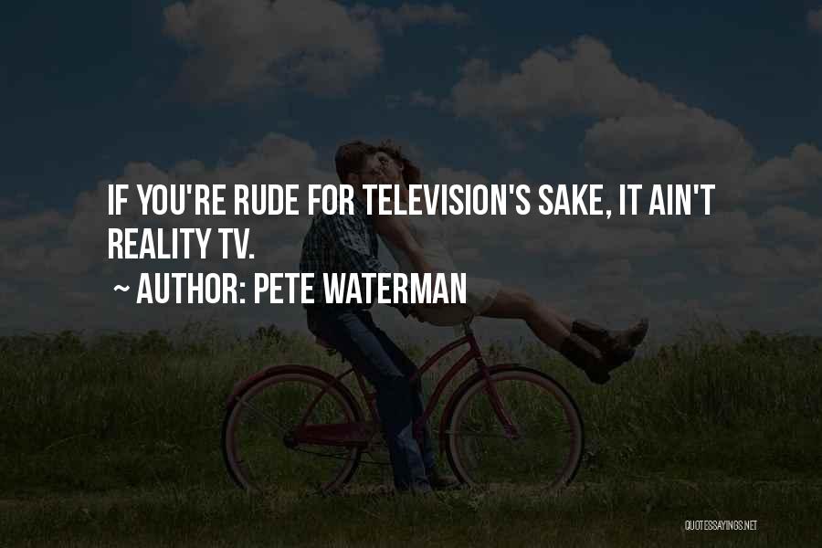 Pete Waterman Quotes: If You're Rude For Television's Sake, It Ain't Reality Tv.