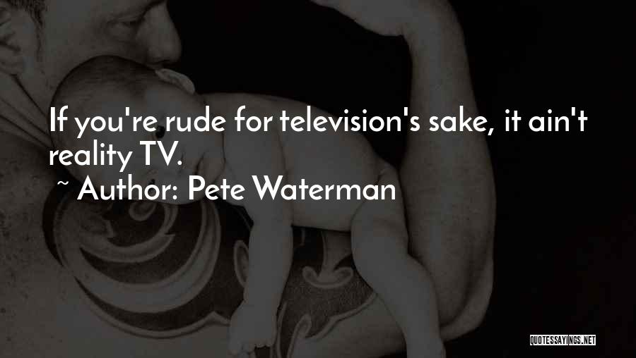 Pete Waterman Quotes: If You're Rude For Television's Sake, It Ain't Reality Tv.