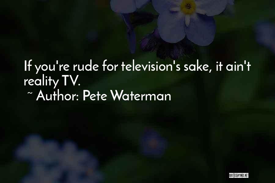 Pete Waterman Quotes: If You're Rude For Television's Sake, It Ain't Reality Tv.