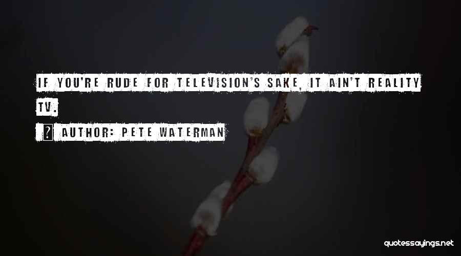 Pete Waterman Quotes: If You're Rude For Television's Sake, It Ain't Reality Tv.