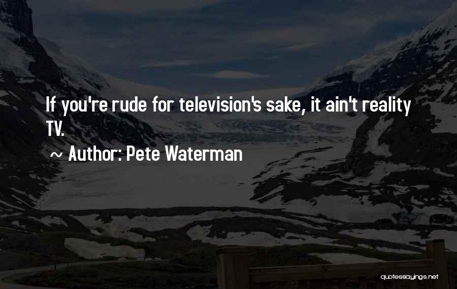 Pete Waterman Quotes: If You're Rude For Television's Sake, It Ain't Reality Tv.