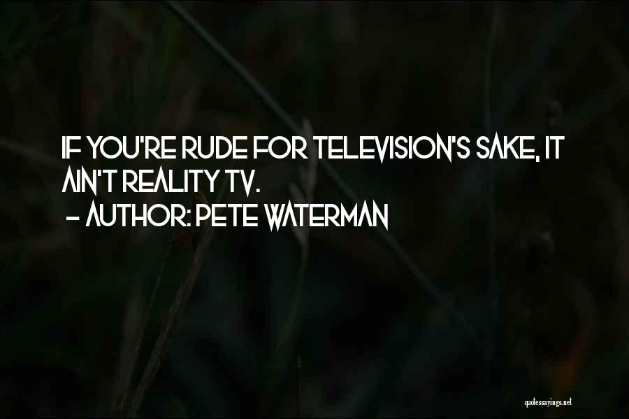 Pete Waterman Quotes: If You're Rude For Television's Sake, It Ain't Reality Tv.