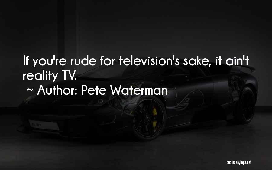 Pete Waterman Quotes: If You're Rude For Television's Sake, It Ain't Reality Tv.