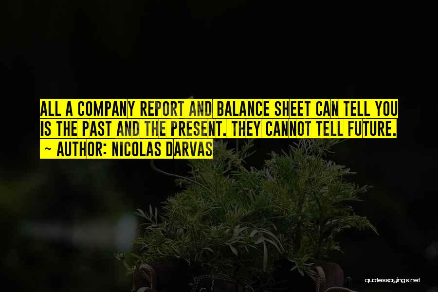 Nicolas Darvas Quotes: All A Company Report And Balance Sheet Can Tell You Is The Past And The Present. They Cannot Tell Future.