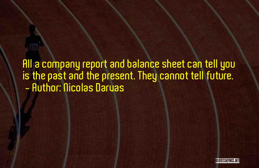 Nicolas Darvas Quotes: All A Company Report And Balance Sheet Can Tell You Is The Past And The Present. They Cannot Tell Future.