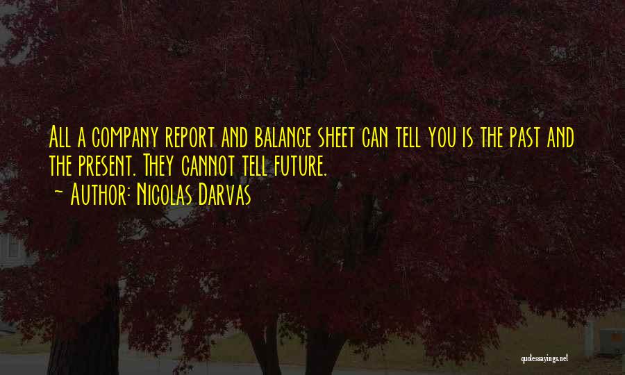 Nicolas Darvas Quotes: All A Company Report And Balance Sheet Can Tell You Is The Past And The Present. They Cannot Tell Future.