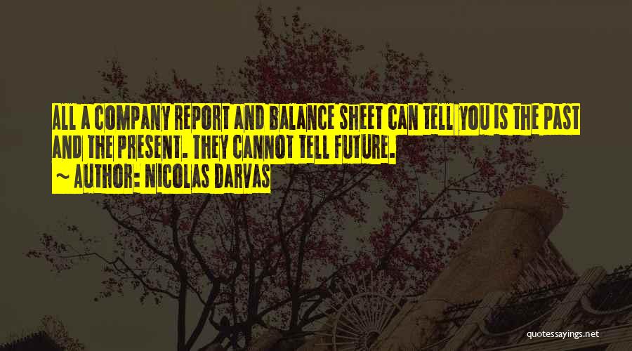 Nicolas Darvas Quotes: All A Company Report And Balance Sheet Can Tell You Is The Past And The Present. They Cannot Tell Future.
