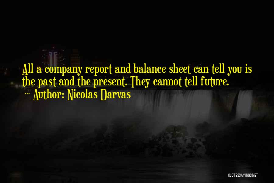 Nicolas Darvas Quotes: All A Company Report And Balance Sheet Can Tell You Is The Past And The Present. They Cannot Tell Future.