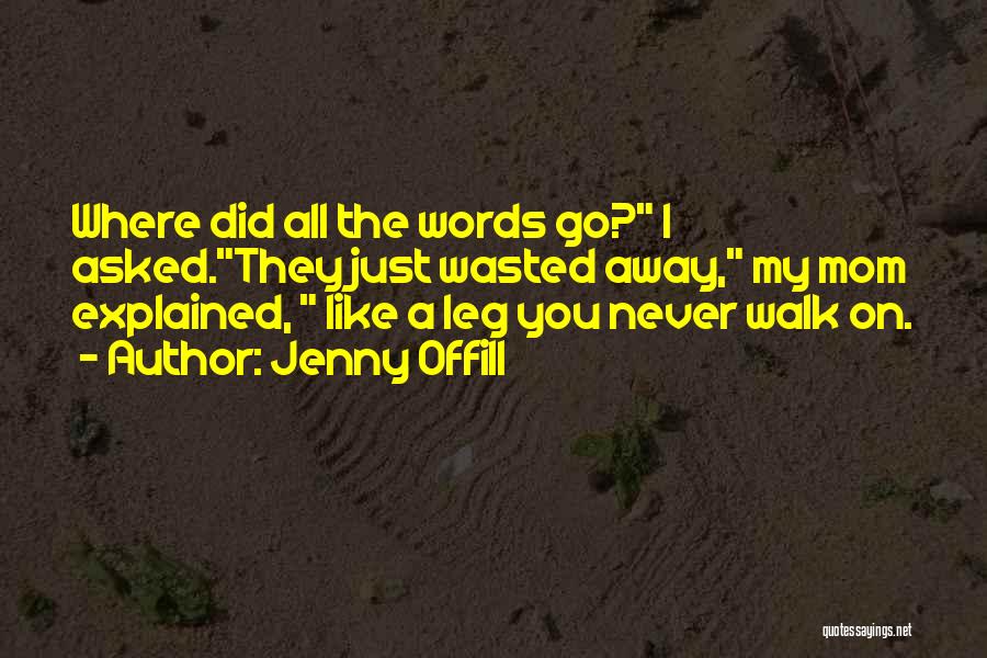 Jenny Offill Quotes: Where Did All The Words Go? I Asked.they Just Wasted Away, My Mom Explained, Like A Leg You Never Walk