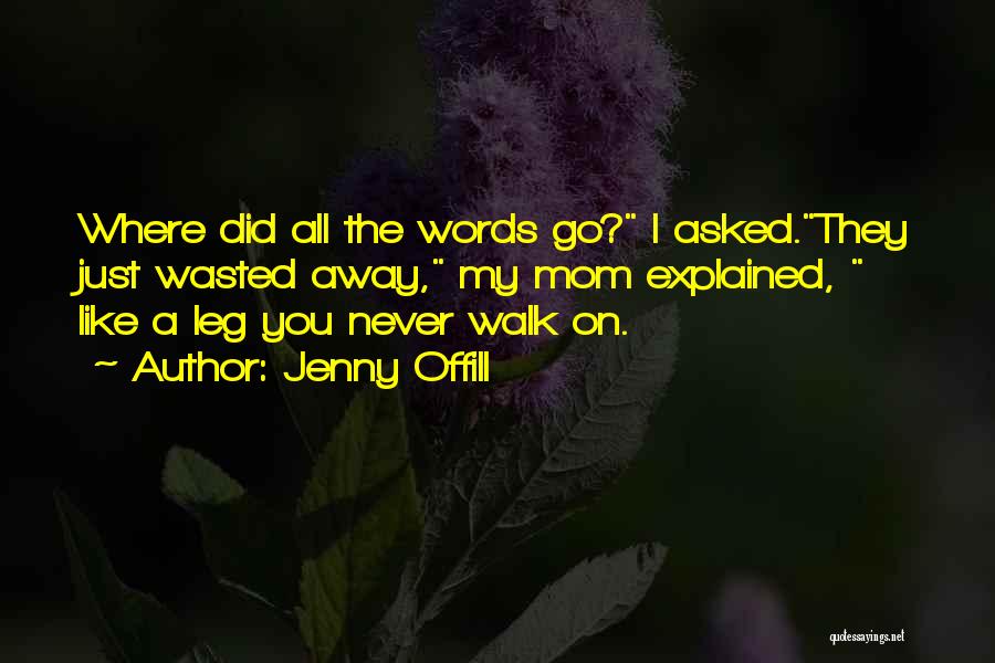 Jenny Offill Quotes: Where Did All The Words Go? I Asked.they Just Wasted Away, My Mom Explained, Like A Leg You Never Walk