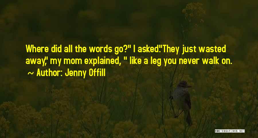 Jenny Offill Quotes: Where Did All The Words Go? I Asked.they Just Wasted Away, My Mom Explained, Like A Leg You Never Walk