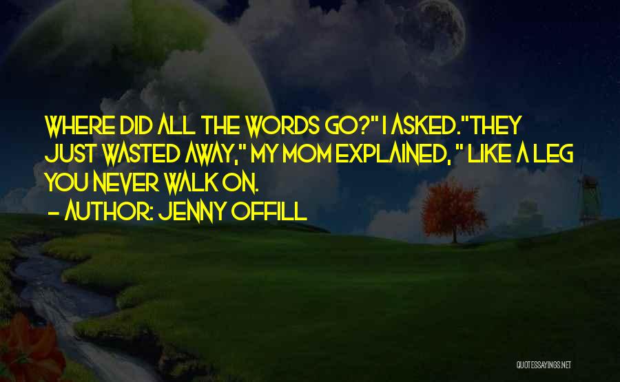 Jenny Offill Quotes: Where Did All The Words Go? I Asked.they Just Wasted Away, My Mom Explained, Like A Leg You Never Walk