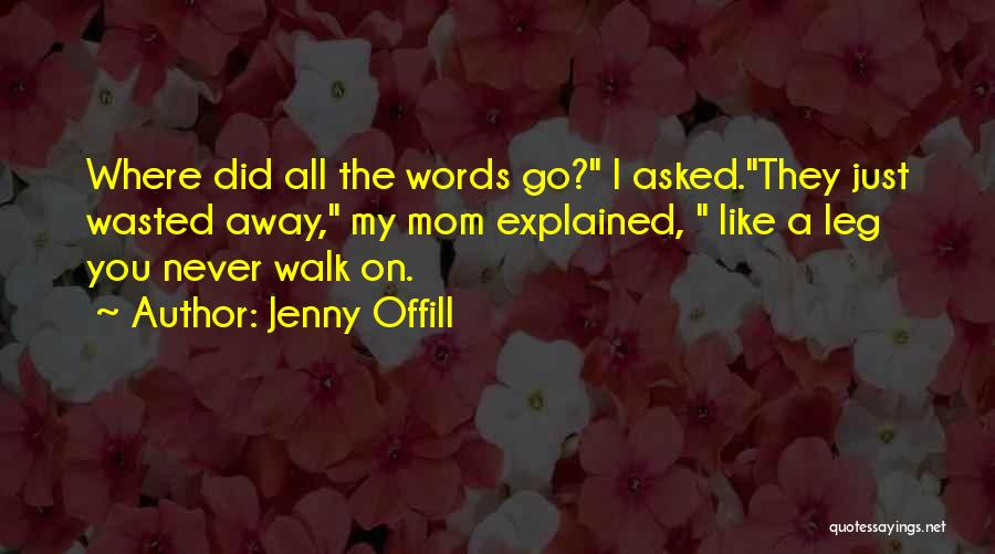 Jenny Offill Quotes: Where Did All The Words Go? I Asked.they Just Wasted Away, My Mom Explained, Like A Leg You Never Walk