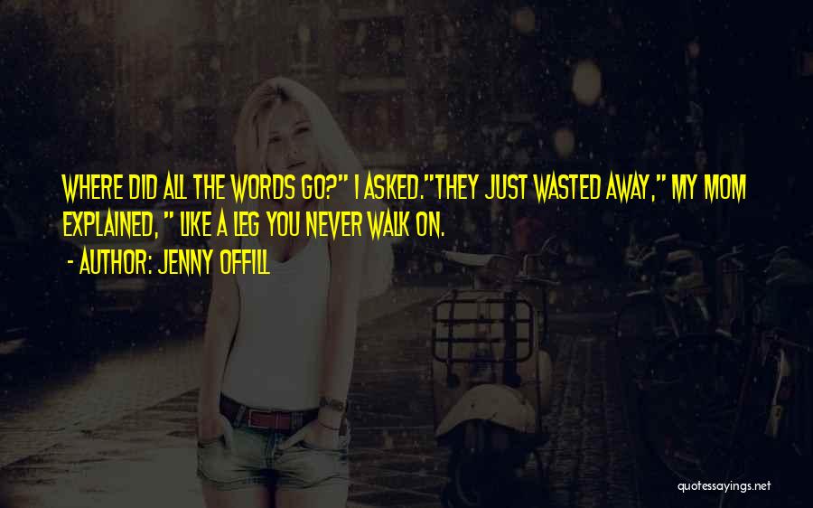 Jenny Offill Quotes: Where Did All The Words Go? I Asked.they Just Wasted Away, My Mom Explained, Like A Leg You Never Walk