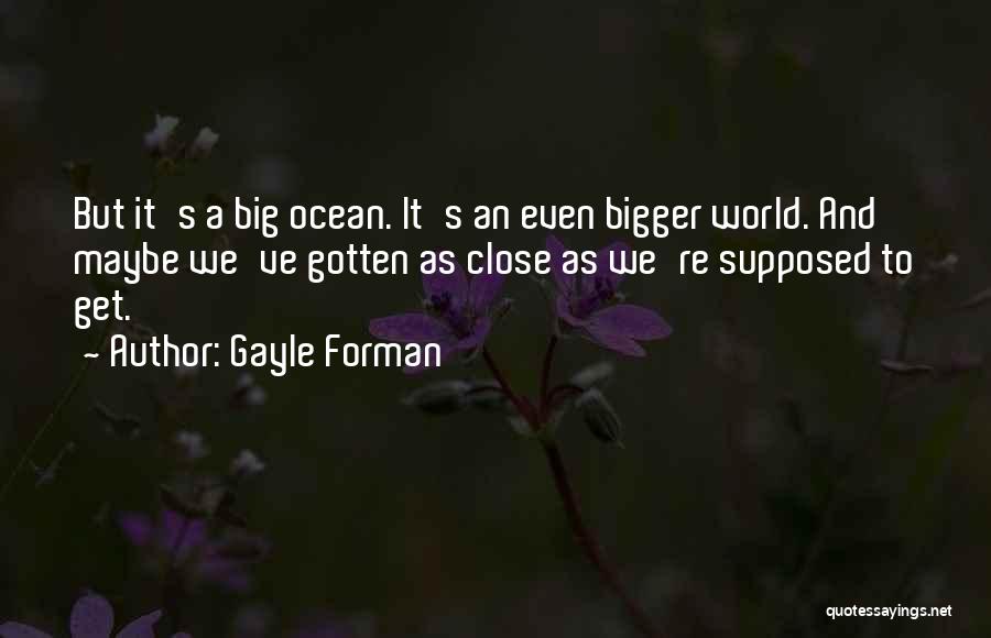 Gayle Forman Quotes: But It's A Big Ocean. It's An Even Bigger World. And Maybe We've Gotten As Close As We're Supposed To