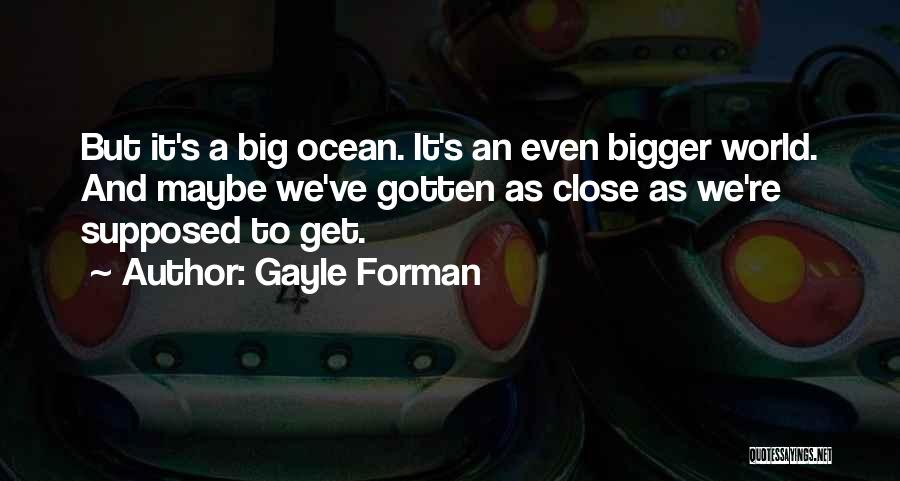 Gayle Forman Quotes: But It's A Big Ocean. It's An Even Bigger World. And Maybe We've Gotten As Close As We're Supposed To