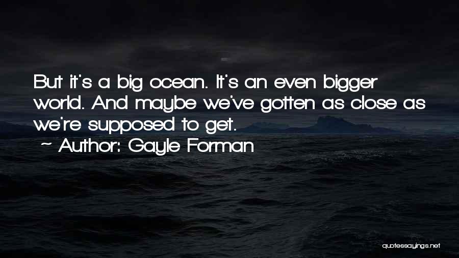 Gayle Forman Quotes: But It's A Big Ocean. It's An Even Bigger World. And Maybe We've Gotten As Close As We're Supposed To