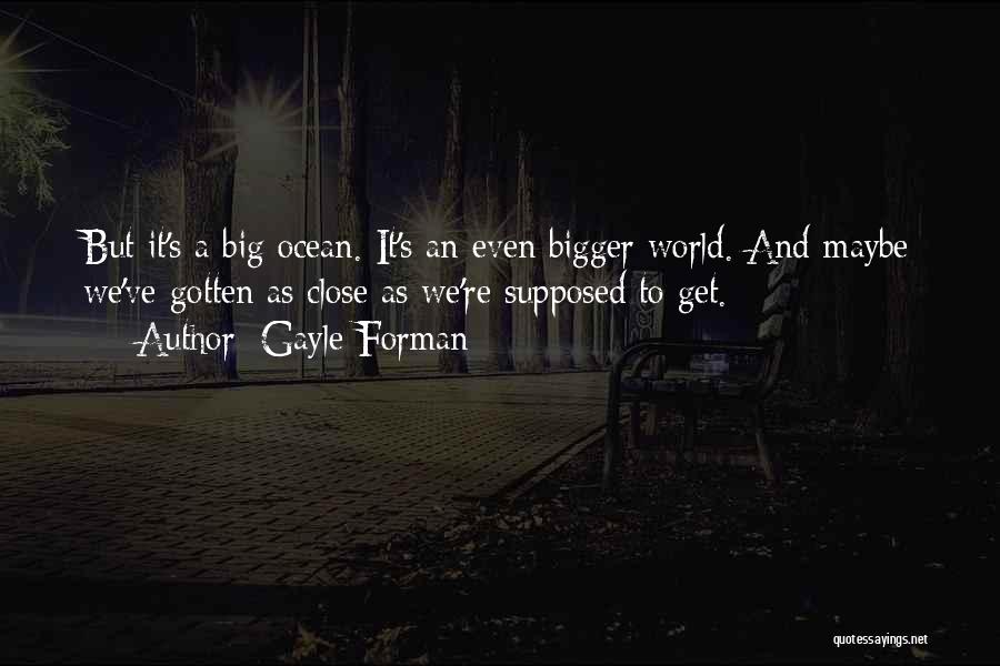 Gayle Forman Quotes: But It's A Big Ocean. It's An Even Bigger World. And Maybe We've Gotten As Close As We're Supposed To