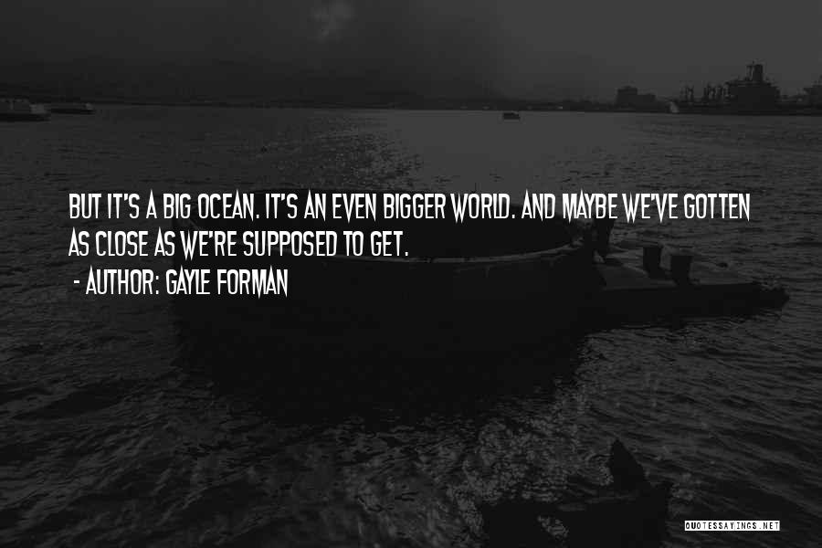 Gayle Forman Quotes: But It's A Big Ocean. It's An Even Bigger World. And Maybe We've Gotten As Close As We're Supposed To