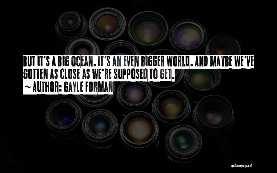 Gayle Forman Quotes: But It's A Big Ocean. It's An Even Bigger World. And Maybe We've Gotten As Close As We're Supposed To
