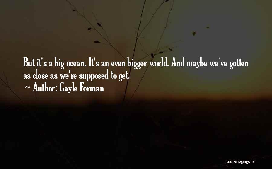 Gayle Forman Quotes: But It's A Big Ocean. It's An Even Bigger World. And Maybe We've Gotten As Close As We're Supposed To