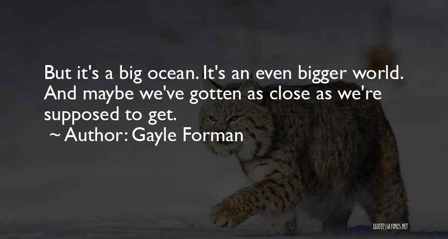 Gayle Forman Quotes: But It's A Big Ocean. It's An Even Bigger World. And Maybe We've Gotten As Close As We're Supposed To