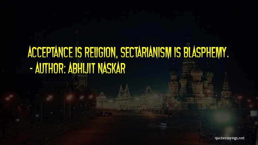 Abhijit Naskar Quotes: Acceptance Is Religion, Sectarianism Is Blasphemy.
