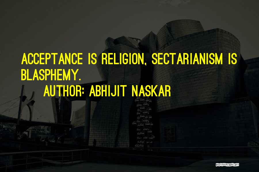 Abhijit Naskar Quotes: Acceptance Is Religion, Sectarianism Is Blasphemy.
